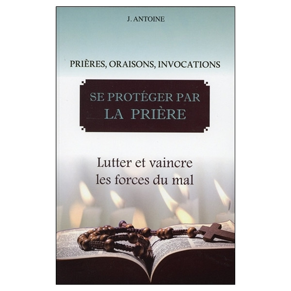 Se protéger par la prière - Lutter et vaincre les forces du mal