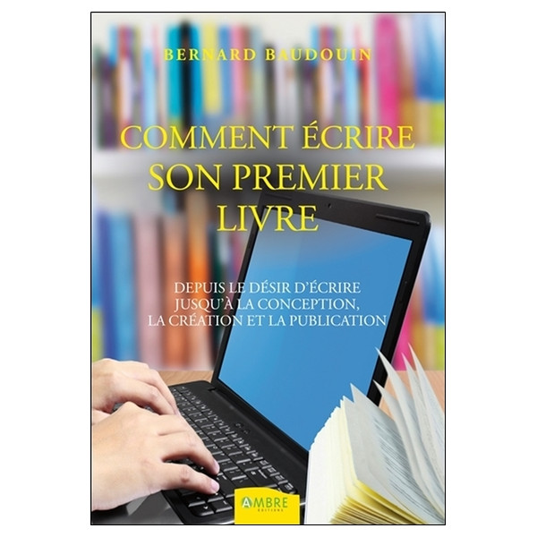 Comment écrire son premier livre - Depuis le désir d'écrire jusqu'à la conception...
