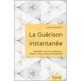 La Guérison instantanée - Intensifiez votre force intérieure, réalisez-vous et créez votre destinée