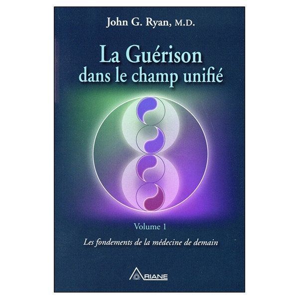 La Guérison dans le champ unifié Tome 1 - Les fondements de la médecine de demain
