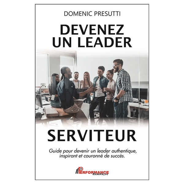 Devenez un leader serviteur - Guide pour devenir un leader authentique, inspirant et couronné de succès