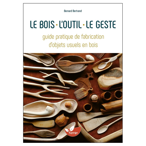 Le bois, l'outil, le geste - Guide pratique de fabrication d'objets usuels en bois