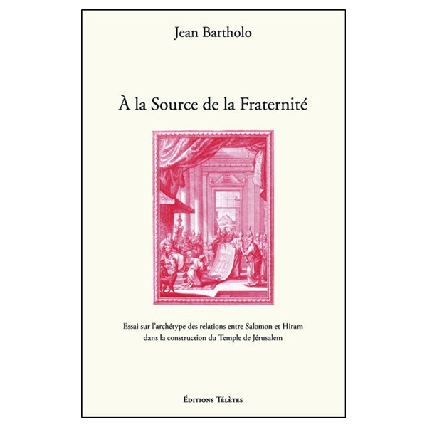 A la Source de la Fraternité - Essai sur l'archétype des relations entre Salomon et Hiram dans la construction du Temple de Jéru