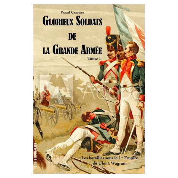 Glorieux soldats de la Grande Armée Tome 1 - Les batailles sous le 1er Empire de Ulm à Wagram