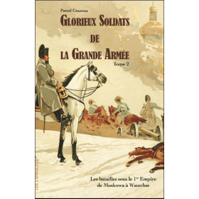 Glorieux soldats de la Grande Armée Tome 2 - Les batailles sous le 1er Empire de la Moskowa à Waterloo