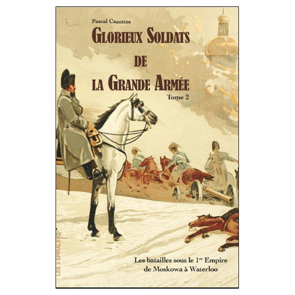 Glorieux soldats de la Grande Armée Tome 2 - Les batailles sous le 1er Empire de la Moskowa à Waterloo