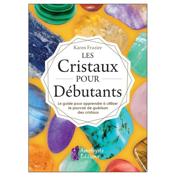 Les Cristaux pour Débutants - Le guide pour apprendre à utiliser le pouvoir de guérison des cristaux