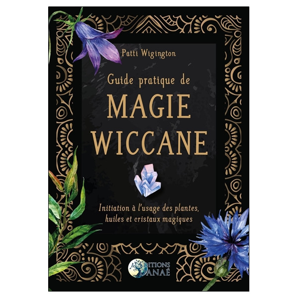 Guide pratique de magie wiccane - Initiation à l'usage des plantes, huiles et cristaux magiques