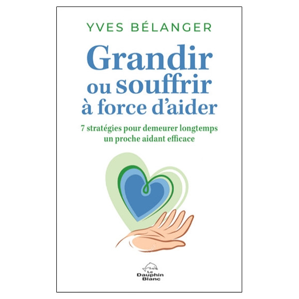 Grandir ou souffrir à force d'aider - 7 stratégies pour demeurer longtemps un proche aidant efficace