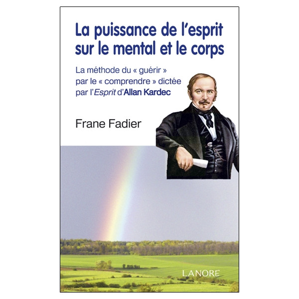 La puissance de l'esprit sur le mental et le corps - La méthode du `guérir` par le `comprendre` dictée par l'Esprit d'Allan Kard