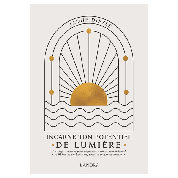Incarne ton potentiel de lumière - Des clefs concrètes pour rayonner l'Amour inconditionnel et se libérer de ses blessures, peur
