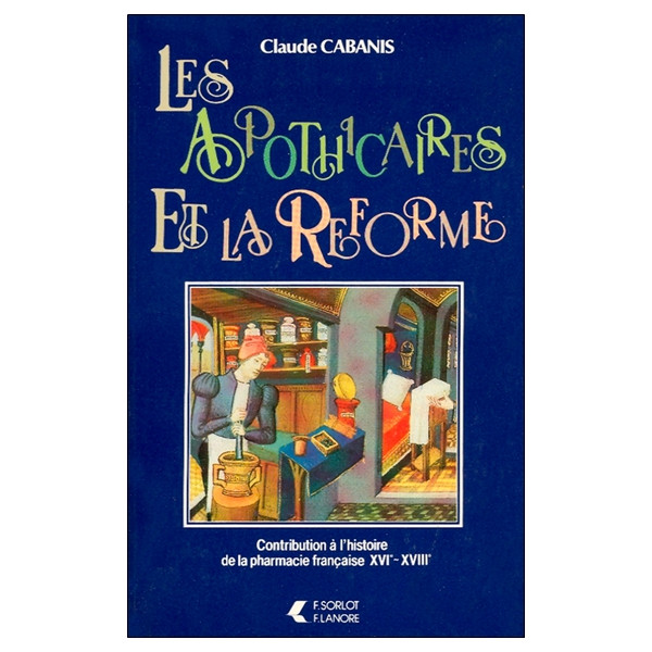 Les apothicaires et la Réforme - Contribution à l'histoire de la pharmacie française XVIe - XVIIIe