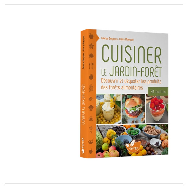 Cuisiner le jardin-forêt  Découvrir et déguster les produits des forêts alimentaires - 80 recettes
