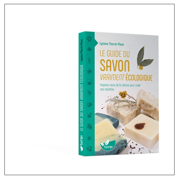 Le guide du savon vraiment écologique - Inspirez-vous de la nature pour créer vos recettes
