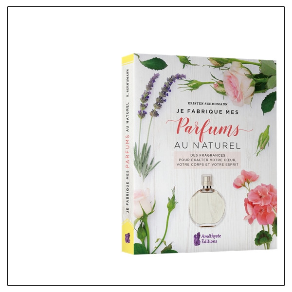 Je fabrique mes parfums au naturel - Des fragrances pour exalter votre coeur, votre corps et votre esprit
