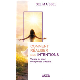 Comment réaliser ses intentions - Voyage au coeur de la pensée créatrice