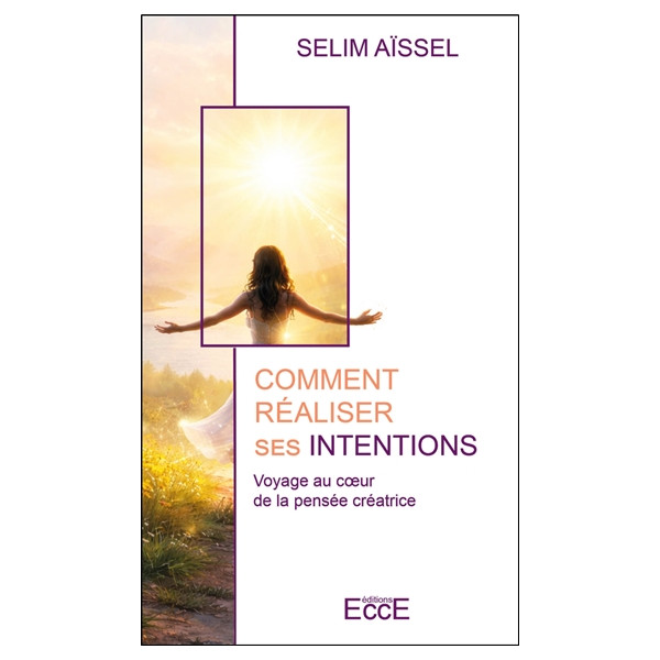 Comment réaliser ses intentions - Voyage au coeur de la pensée créatrice