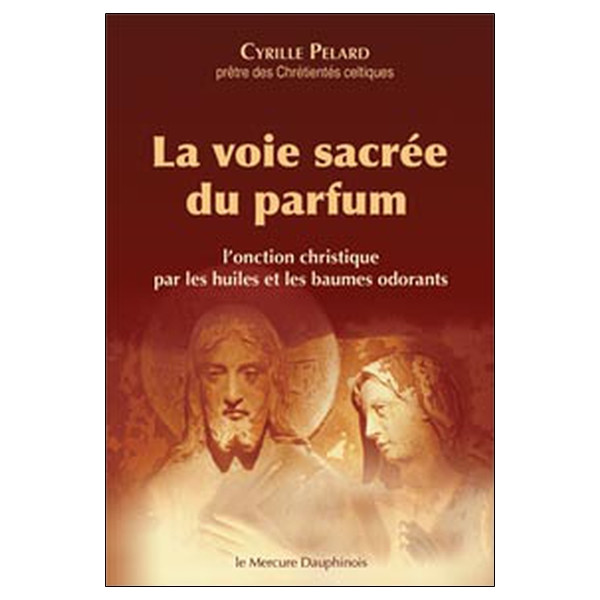 La voie sacrée du parfum - L'onction christique par les huiles et les baumes odorants