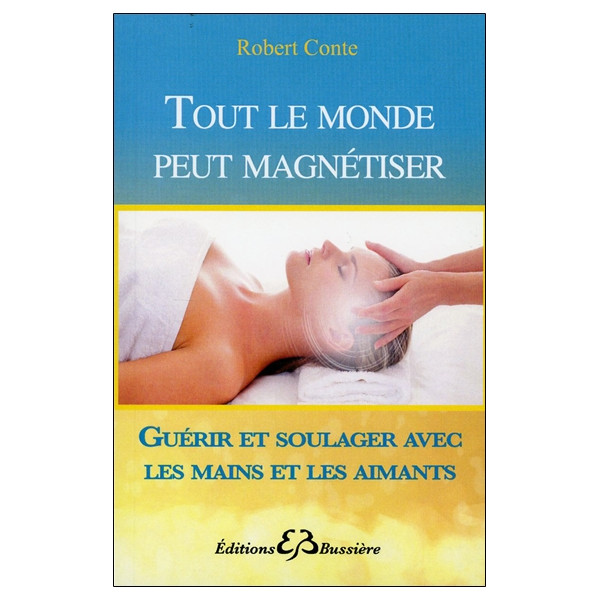 Tout le monde peut magnétiser - Guérir et soulager avec les mains et les aimants